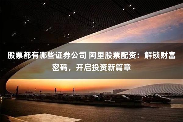 股票都有哪些证券公司 阿里股票配资：解锁财富密码，开启投资新篇章