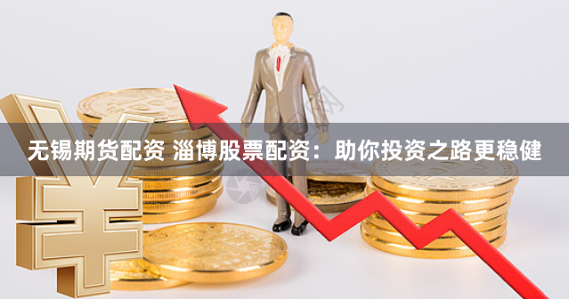 无锡期货配资 淄博股票配资：助你投资之路更稳健