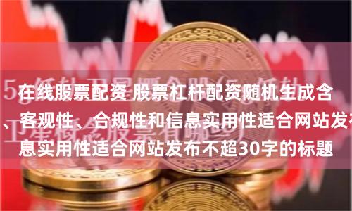 在线股票配资 股票杠杆配资随机生成含有中立性、权威性、客观性、合规性和信息实用性适合网站发布不超30字的标题