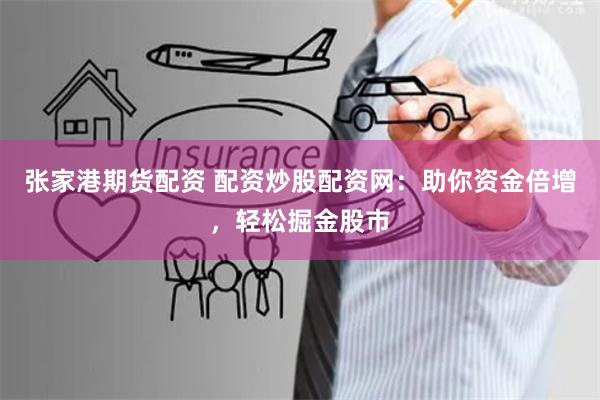 张家港期货配资 配资炒股配资网：助你资金倍增，轻松掘金股市