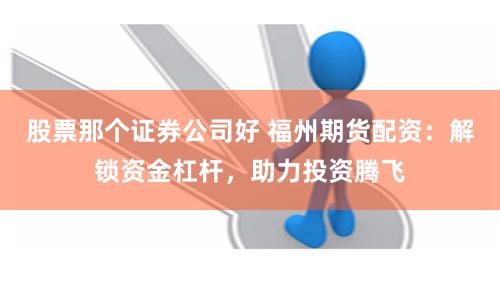 股票那个证券公司好 福州期货配资：解锁资金杠杆，助力投资腾飞
