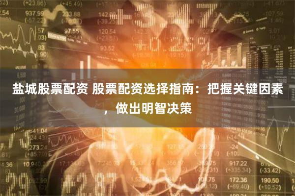 盐城股票配资 股票配资选择指南：把握关键因素，做出明智决策