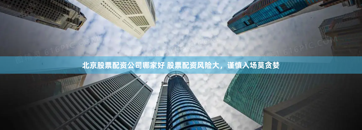 北京股票配资公司哪家好 股票配资风险大，谨慎入场莫贪婪