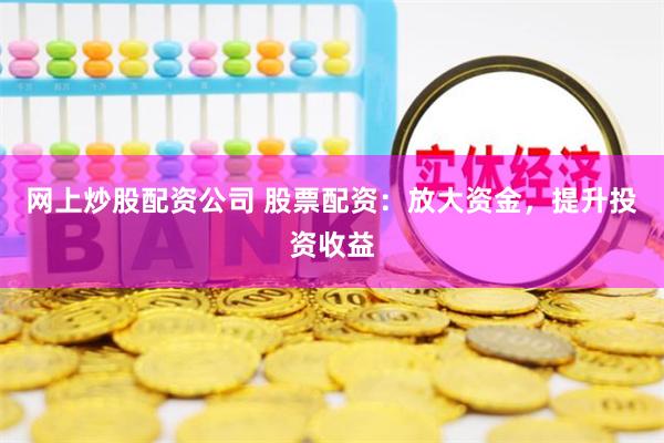 网上炒股配资公司 股票配资：放大资金，提升投资收益