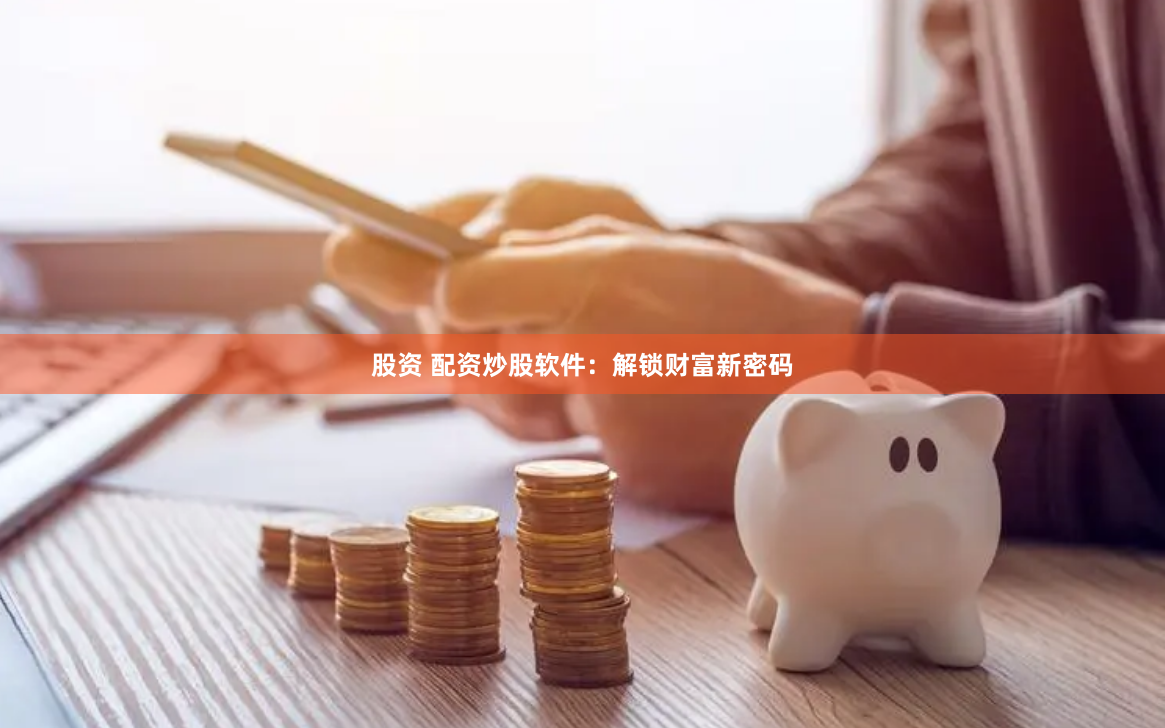 股资 配资炒股软件：解锁财富新密码