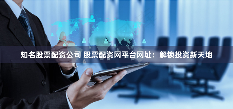 知名股票配资公司 股票配资网平台网址：解锁投资新天地