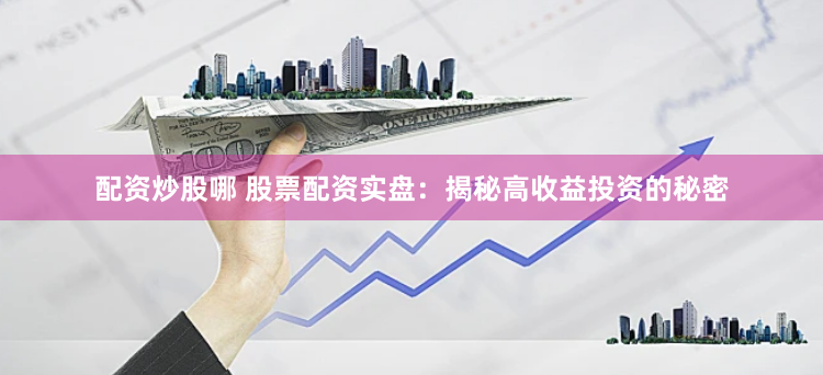 配资炒股哪 股票配资实盘：揭秘高收益投资的秘密